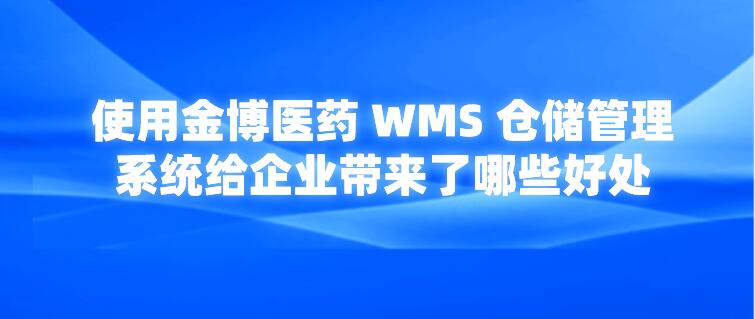 使用金博医药 WMS 仓储管理系统给企业带来了哪些好处？