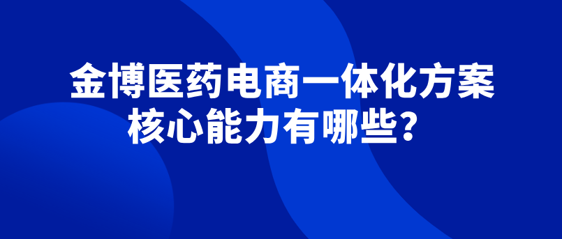 金博云瀚智医药电商一体化方案 核心能力有哪些？